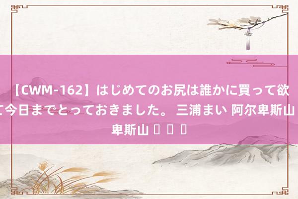 【CWM-162】はじめてのお尻は誰かに買って欲しくて今日までとっておきました。 三浦まい 阿尔卑斯山 ​​​