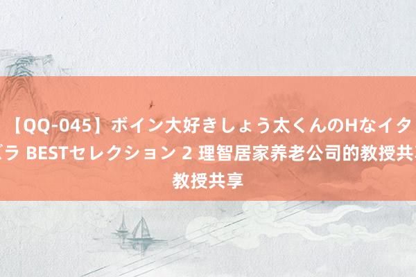 【QQ-045】ボイン大好きしょう太くんのHなイタズラ BESTセレクション 2 理智居家养老公司的教授共享