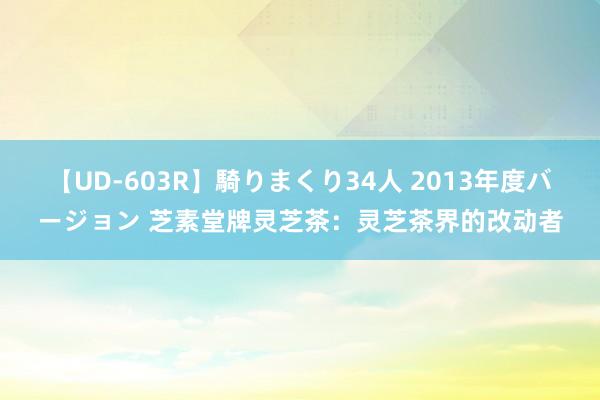 【UD-603R】騎りまくり34人 2013年度バージョン 芝素堂牌灵芝茶：灵芝茶界的改动者