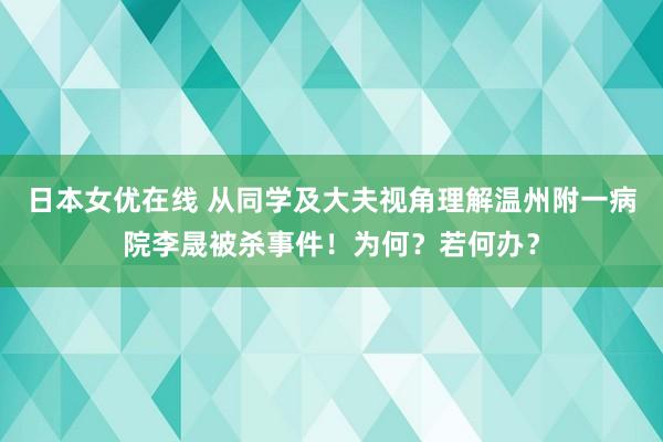 日本女优在线 从同学及大夫视角理解温州附一病院李晟被杀事件！为何？若何办？