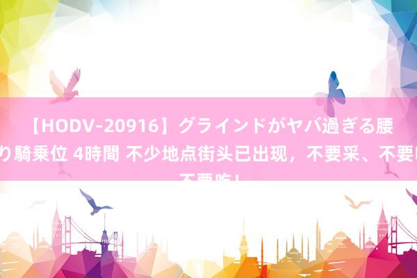 【HODV-20916】グラインドがヤバ過ぎる腰振り騎乗位 4時間 不少地点街头已出现，不要采、不要吃！