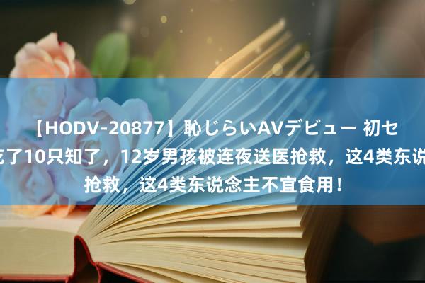 【HODV-20877】恥じらいAVデビュー 初セックス4時間 吃了10只知了，12岁男孩被连夜送医抢救，这4类东说念主不宜食用！