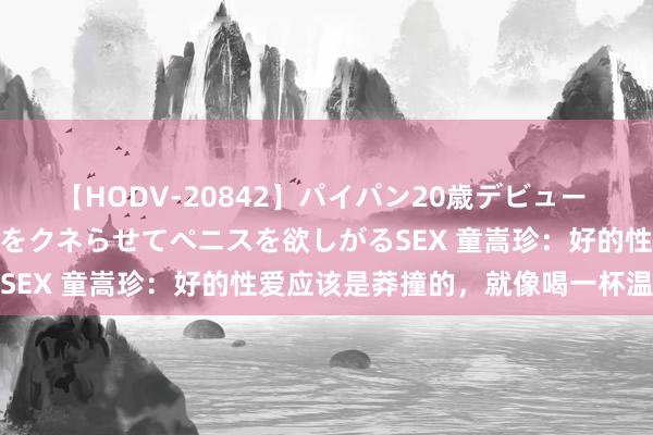 【HODV-20842】パイパン20歳デビュー 望月あゆみ 8頭身ボディをクネらせてペニスを欲しがるSEX 童嵩珍：好的性爱应该是莽撞的，就像喝一杯温热水