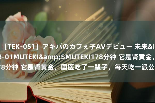 【TEK-051】アキバのカフぇ子AVデビュー 未来</a>2013-08-01MUTEKI&$MUTEKI178分钟 它是肾黄金，国医吃了一辈子，每天吃一派公正多到数不清