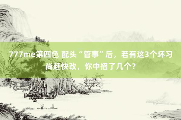 777me第四色 配头“管事”后，若有这3个坏习尚赶快改，你中招了几个？