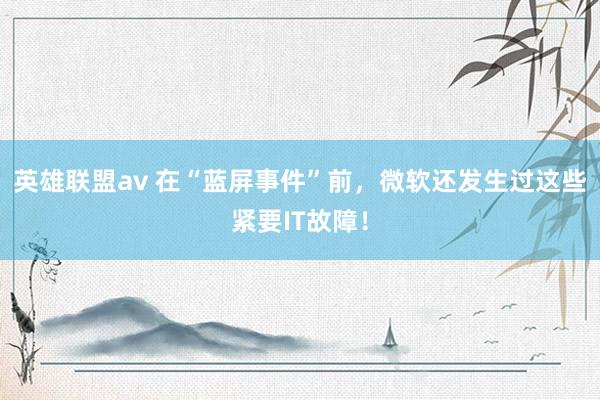 英雄联盟av 在“蓝屏事件”前，微软还发生过这些紧要IT故障！