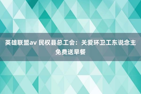 英雄联盟av 民权县总工会：关爱环卫工东说念主免费送早餐