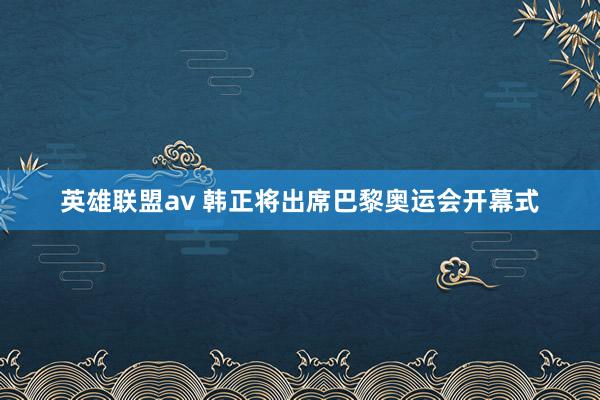 英雄联盟av 韩正将出席巴黎奥运会开幕式