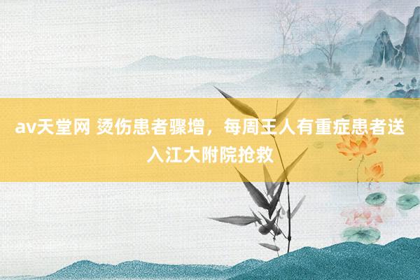 av天堂网 烫伤患者骤增，每周王人有重症患者送入江大附院抢救