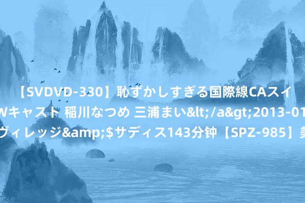 【SVDVD-330】恥ずかしすぎる国際線CAスイートクラス研修 Wキャスト 稲川なつめ 三浦まい</a>2013-01-10サディスティックヴィレッジ&$サディス143分钟【SPZ-985】美女限定公開エロ配信生中継！素人娘、カップルたちがいたずら、フェラ、セクロスで完全アウトな映像集 青娥腹黑缺损又遭感染 巧施“补心术”扭转欲望