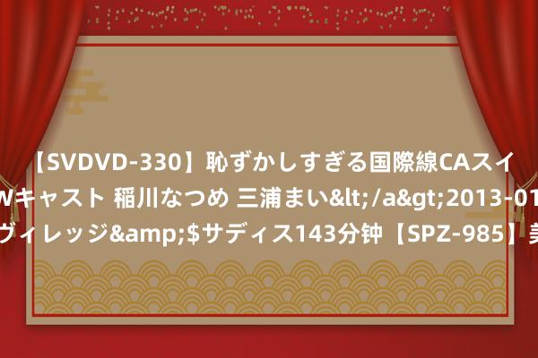 【SVDVD-330】恥ずかしすぎる国際線CAスイートクラス研修 Wキャスト 稲川なつめ 三浦まい</a>2013-01-10サディスティックヴィレッジ&$サディス143分钟【SPZ-985】美女限定公開エロ配信生中継！素人娘、カップルたちがいたずら、フェラ、セクロスで完全アウトな映像集 橡鹿科技获京东近2亿元策略投资