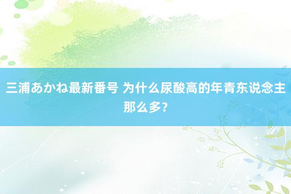 三浦あかね最新番号 为什么尿酸高的年青东说念主那么多？