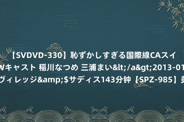 【SVDVD-330】恥ずかしすぎる国際線CAスイートクラス研修 Wキャスト 稲川なつめ 三浦まい</a>2013-01-10サディスティックヴィレッジ&$サディス143分钟【SPZ-985】美女限定公開エロ配信生中継！素人娘、カップルたちがいたずら、フェラ、セクロスで完全アウトな映像集 罗马诺：马赛行将签下霍伊别尔，已与球员终了条约