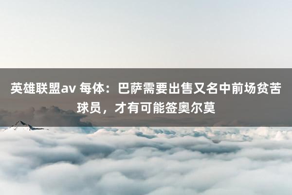 英雄联盟av 每体：巴萨需要出售又名中前场贫苦球员，才有可能签奥尔莫