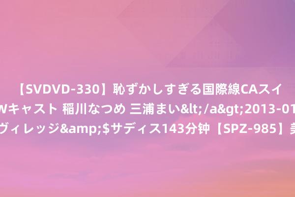 【SVDVD-330】恥ずかしすぎる国際線CAスイートクラス研修 Wキャスト 稲川なつめ 三浦まい</a>2013-01-10サディスティックヴィレッジ&$サディス143分钟【SPZ-985】美女限定公開エロ配信生中継！素人娘、カップルたちがいたずら、フェラ、セクロスで完全アウトな映像集 德国国防部：移交两艘战舰“印太部署”珍重飞翔开脱和国际秩序