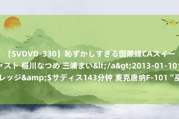 【SVDVD-330】恥ずかしすぎる国際線CAスイートクラス研修 Wキャスト 稲川なつめ 三浦まい</a>2013-01-10サディスティックヴィレッジ&$サディス143分钟 麦克唐纳F-101“巫毒”战斗机 北好意思防空中枢力量 依然被众东谈主淡忘