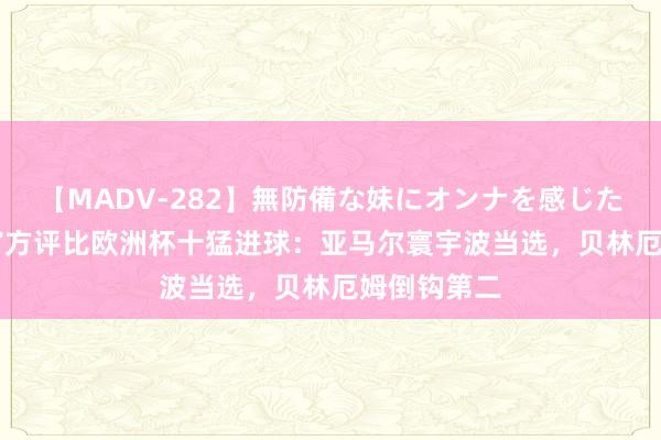 【MADV-282】無防備な妹にオンナを感じたボク。 3 官方评比欧洲杯十猛进球：亚马尔寰宇波当选，贝林厄姆倒钩第二