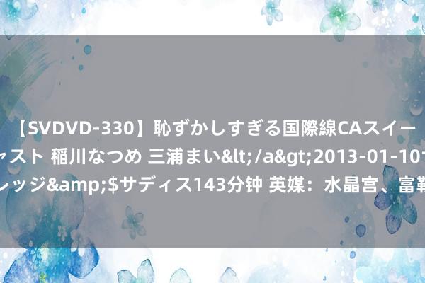 【SVDVD-330】恥ずかしすぎる国際線CAスイートクラス研修 Wキャスト 稲川なつめ 三浦まい</a>2013-01-10サディスティックヴィレッジ&$サディス143分钟 英媒：水晶宫、富勒姆挑升史小姐-罗，阿森纳会听取他们的报价