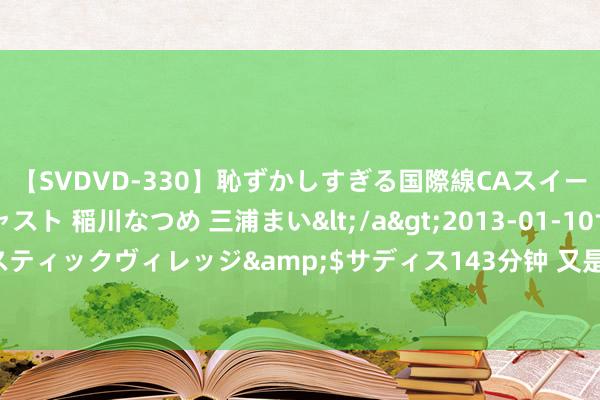 【SVDVD-330】恥ずかしすぎる国際線CAスイートクラス研修 Wキャスト 稲川なつめ 三浦まい</a>2013-01-10サディスティックヴィレッジ&$サディス143分钟 又是初度！C919此次接来了他们！