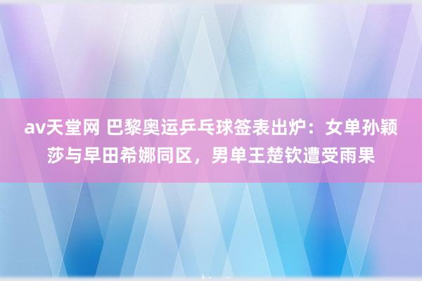 av天堂网 巴黎奥运乒乓球签表出炉：女单孙颖莎与早田希娜同区，男单王楚钦遭受雨果