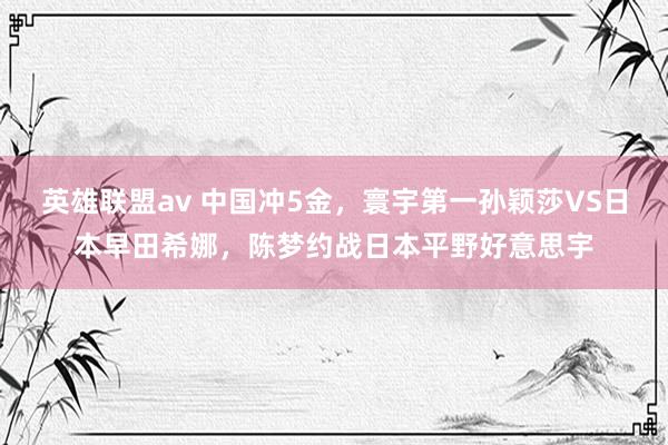 英雄联盟av 中国冲5金，寰宇第一孙颖莎VS日本早田希娜，陈梦约战日本平野好意思宇