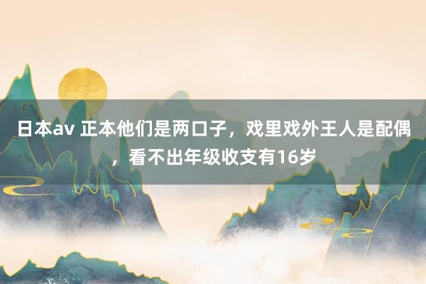 日本av 正本他们是两口子，戏里戏外王人是配偶，看不出年级收支有16岁