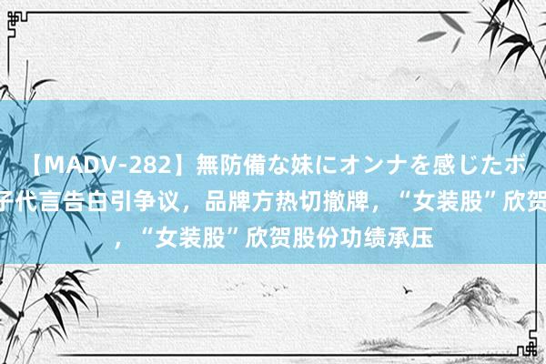 【MADV-282】無防備な妹にオンナを感じたボク。 3 小S儿子代言告白引争议，品牌方热切撤牌，“女装股”欣贺股份功绩承压