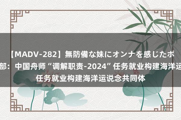 【MADV-282】無防備な妹にオンナを感じたボク。 3 国防部：中国舟师“调解职责-2024”任务就业构建海洋运说念共同体