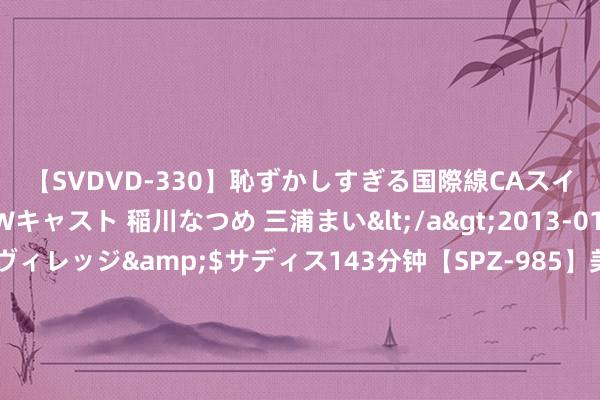 【SVDVD-330】恥ずかしすぎる国際線CAスイートクラス研修 Wキャスト 稲川なつめ 三浦まい</a>2013-01-10サディスティックヴィレッジ&$サディス143分钟【SPZ-985】美女限定公開エロ配信生中継！素人娘、カップルたちがいたずら、フェラ、セクロスで完全アウトな映像集 国防部：放心军和武警部队官兵奋战防汛救灾一线