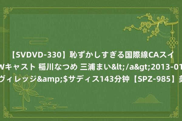 【SVDVD-330】恥ずかしすぎる国際線CAスイートクラス研修 Wキャスト 稲川なつめ 三浦まい</a>2013-01-10サディスティックヴィレッジ&$サディス143分钟【SPZ-985】美女限定公開エロ配信生中継！素人娘、カップルたちがいたずら、フェラ、セクロスで完全アウトな映像集 时尚时尚！台湾SWAG潮水引颈者