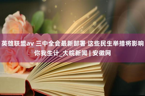 英雄联盟av 三中全会最新部署 这些民生举措将影响你我生计_大皖新闻 | 安徽网