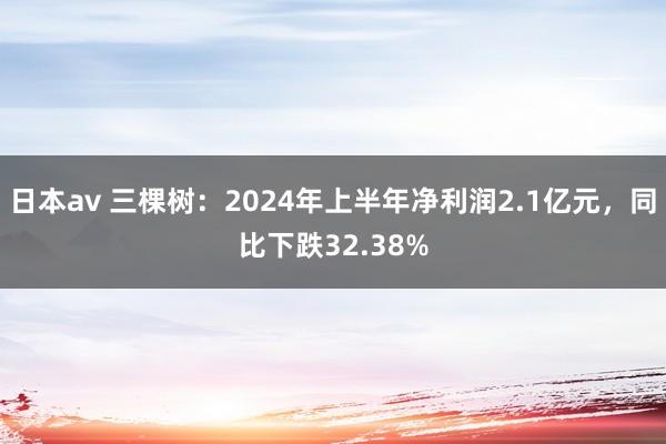 日本av 三棵树：2024年上半年净利润2.1亿元，同比下跌32.38%