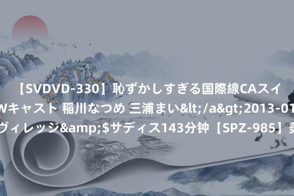 【SVDVD-330】恥ずかしすぎる国際線CAスイートクラス研修 Wキャスト 稲川なつめ 三浦まい</a>2013-01-10サディスティックヴィレッジ&$サディス143分钟【SPZ-985】美女限定公開エロ配信生中継！素人娘、カップルたちがいたずら、フェラ、セクロスで完全アウトな映像集 波司登：拟弃取新股权引发计较