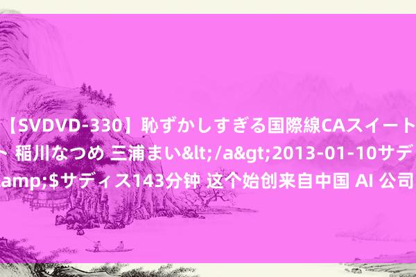 【SVDVD-330】恥ずかしすぎる国際線CAスイートクラス研修 Wキャスト 稲川なつめ 三浦まい</a>2013-01-10サディスティックヴィレッジ&$サディス143分钟 这个始创来自中国 AI 公司，能分钟级精确限制东说念主物的视频大模子来了 | WAIC 2024