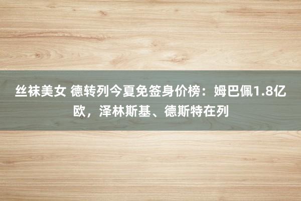 丝袜美女 德转列今夏免签身价榜：姆巴佩1.8亿欧，泽林斯基、德斯特在列