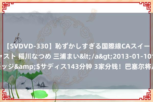 【SVDVD-330】恥ずかしすぎる国際線CAスイートクラス研修 Wキャスト 稲川なつめ 三浦まい</a>2013-01-10サディスティックヴィレッジ&$サディス143分钟 3家分钱！巴塞尔将从卡拉菲奥里转会获2300万欧，但需分罗马920万