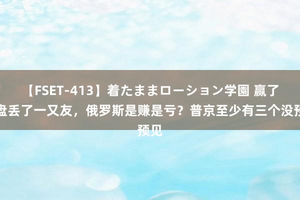 【FSET-413】着たままローション学園 赢了地盘丢了一又友，俄罗斯是赚是亏？普京至少有三个没预见