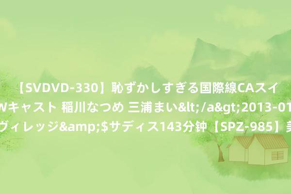 【SVDVD-330】恥ずかしすぎる国際線CAスイートクラス研修 Wキャスト 稲川なつめ 三浦まい</a>2013-01-10サディスティックヴィレッジ&$サディス143分钟【SPZ-985】美女限定公開エロ配信生中継！素人娘、カップルたちがいたずら、フェラ、セクロスで完全アウトな映像集 习近平心系奥林匹克的六个微镜头