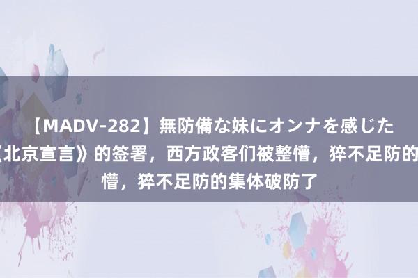 【MADV-282】無防備な妹にオンナを感じたボク。 3 《北京宣言》的签署，西方政客们被整懵，猝不足防的集体破防了