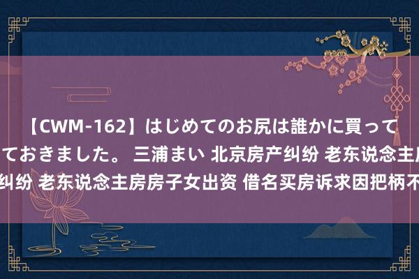 【CWM-162】はじめてのお尻は誰かに買って欲しくて今日までとっておきました。 三浦まい 北京房产纠纷 老东说念主房房子女出资 借名买房诉求因把柄不及遭驳回