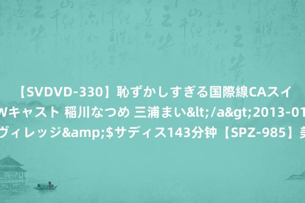 【SVDVD-330】恥ずかしすぎる国際線CAスイートクラス研修 Wキャスト 稲川なつめ 三浦まい</a>2013-01-10サディスティックヴィレッジ&$サディス143分钟【SPZ-985】美女限定公開エロ配信生中継！素人娘、カップルたちがいたずら、フェラ、セクロスで完全アウトな映像集 处女座的旅行偏好