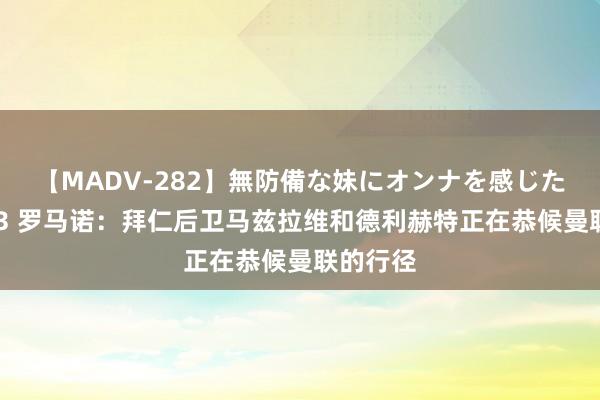 【MADV-282】無防備な妹にオンナを感じたボク。 3 罗马诺：拜仁后卫马兹拉维和德利赫特正在恭候曼联的行径