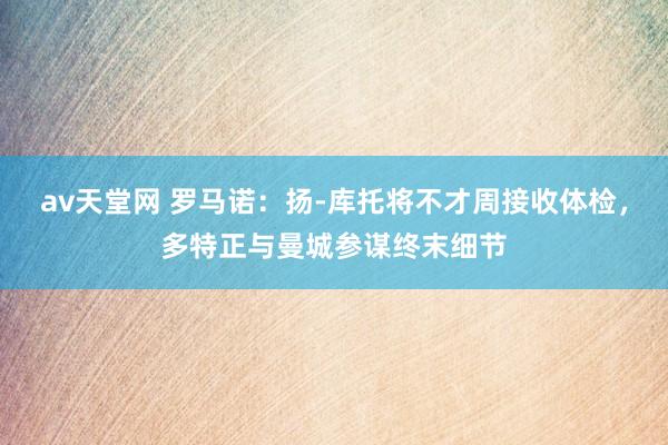 av天堂网 罗马诺：扬-库托将不才周接收体检，多特正与曼城参谋终末细节