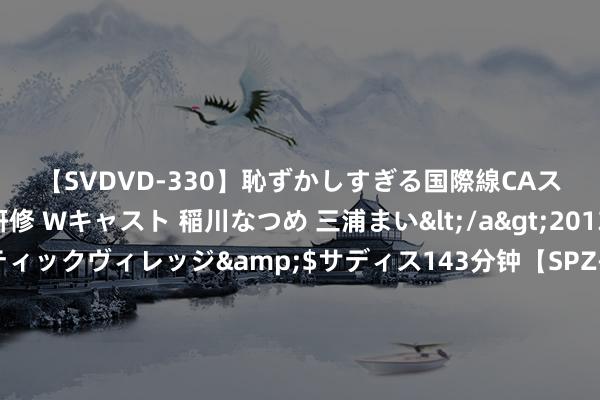 【SVDVD-330】恥ずかしすぎる国際線CAスイートクラス研修 Wキャスト 稲川なつめ 三浦まい</a>2013-01-10サディスティックヴィレッジ&$サディス143分钟【SPZ-985】美女限定公開エロ配信生中継！素人娘、カップルたちがいたずら、フェラ、セクロスで完全アウトな映像集 罗马诺：马兹拉维在等曼联，牙东谈主正运作他和德里赫特同期加盟