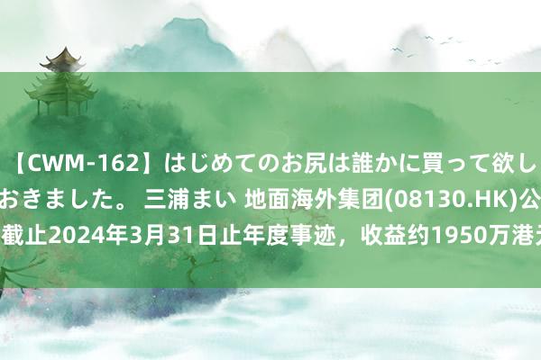 【CWM-162】はじめてのお尻は誰かに買って欲しくて今日までとっておきました。 三浦まい 地面海外集团(08130.HK)公布截止2024年3月31日止年度事迹，收益约1950万港元，同比缩减约46.5%