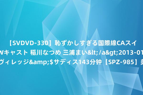 【SVDVD-330】恥ずかしすぎる国際線CAスイートクラス研修 Wキャスト 稲川なつめ 三浦まい</a>2013-01-10サディスティックヴィレッジ&$サディス143分钟【SPZ-985】美女限定公開エロ配信生中継！素人娘、カップルたちがいたずら、フェラ、セクロスで完全アウトな映像集 中信证券：展望航空发动机产业将迎来至少5—10年黄金发延期