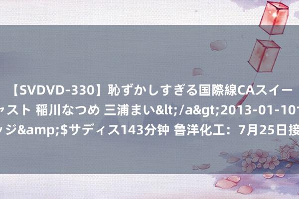 【SVDVD-330】恥ずかしすぎる国際線CAスイートクラス研修 Wキャスト 稲川なつめ 三浦まい</a>2013-01-10サディスティックヴィレッジ&$サディス143分钟 鲁洋化工：7月25日接收机构调研，申万宏源、祥瑞养老等多家机构参与