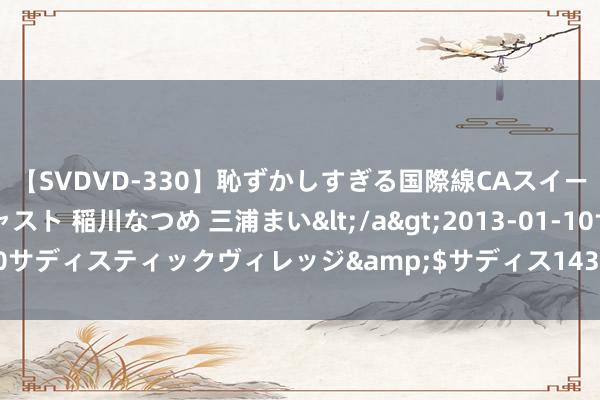 【SVDVD-330】恥ずかしすぎる国際線CAスイートクラス研修 Wキャスト 稲川なつめ 三浦まい</a>2013-01-10サディスティックヴィレッジ&$サディス143分钟 新能源产业拜谒