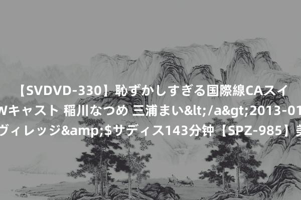 【SVDVD-330】恥ずかしすぎる国際線CAスイートクラス研修 Wキャスト 稲川なつめ 三浦まい</a>2013-01-10サディスティックヴィレッジ&$サディス143分钟【SPZ-985】美女限定公開エロ配信生中継！素人娘、カップルたちがいたずら、フェラ、セクロスで完全アウトな映像集 空军初次公开，轰-6K满挂了精粹音速导弹，能打遍南海总共边缘