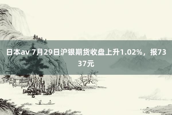 日本av 7月29日沪银期货收盘上升1.02%，报7337元